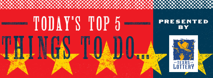 Today's Top 5 Things To Do Presented by Texas Lottery